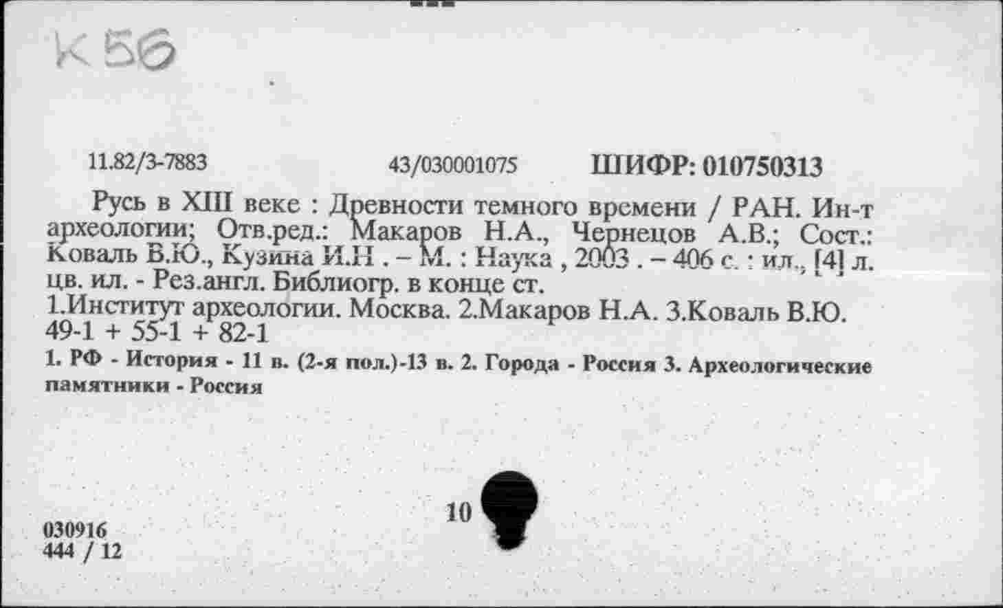 ﻿
11.82/3-7883	43/030001075 Ш ИФР: 010750313
Русь в XIII веке : Древности темного времени / РАН. Ин-т археологии; Отв.ред.: Макаров Н.А., Чернецов А.В.; Сост.: коваль В.Ю., Кузина И.Н. — М. : Наука , 2003 . - 406 с. : ил.. [41 л. цв. ил. - Рез.англ. Библиогр. в конце ст.
І.Институт археологии. Москва. 2.Макаров Н.А. З.Коваль В.Ю. 49-1 + 55-1 + 82-1
1. РФ - История - 11 в. (2-я пол.)-13 в. 2. Города - Россия 3. Археологические памятники - Россия
030916
444 / 12
10